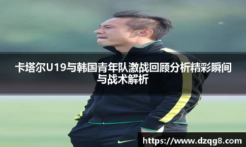 K1体育卡塔尔U19与韩国青年队激战回顾分析精彩瞬间与战术解析